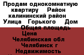 Продам однокомнатную квартиру  › Район ­ калининский район  › Улица ­ Горького  › Дом ­ 113 › Общая площадь ­ 33 › Цена ­ 1.300.000 - Челябинская обл., Челябинск г. Недвижимость » Квартиры продажа   